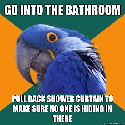Go into the bathroom Pull back shower curtain to make sure no one is hiding in there  Paranoid Parrot