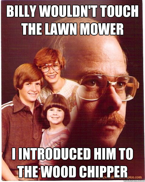 Billy wouldn't touch the lawn mower I introduced him to the wood chipper  Vengeance Dad