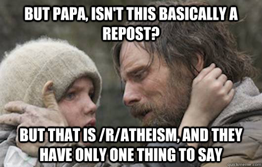 But papa, isn't this basically a repost? But that is /r/atheism, and they have only one thing to say  Viggo Explains Reddit