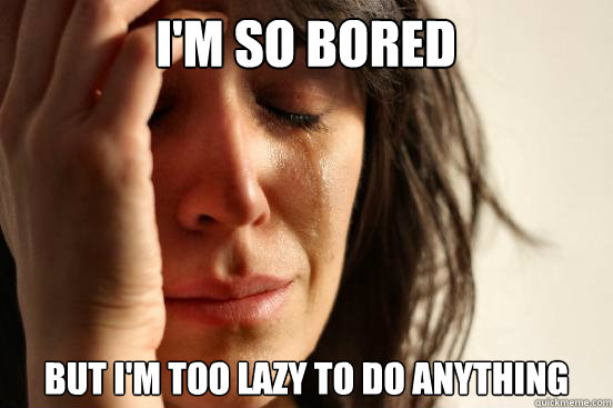 I'm so bored but I'm too lazy to do anything  First World Problems