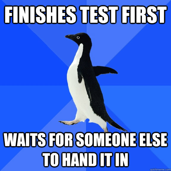 Finishes test first Waits for someone else to hand it in  Socially Awkward Penguin