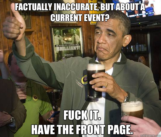 Factually inaccurate, but about a current event? Fuck it.
Have the front page.  Upvoting Obama