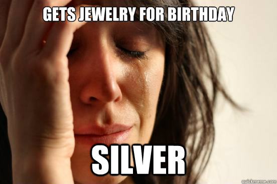 gets jewelry for birthday silver  First World Problems