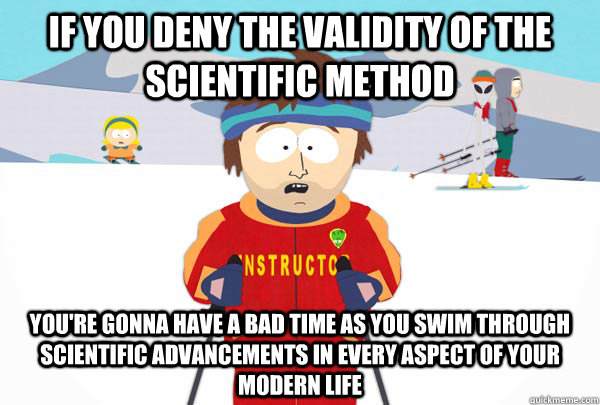 If you deny the validity of the scientific method You're gonna have a bad time as you swim through scientific advancements in every aspect of your modern life  Super Cool Ski Instructor