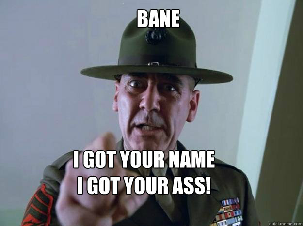 BANE I GOT YOUR NAME
I GOT YOUR ASS!  Gunnery Sergeant Hartman