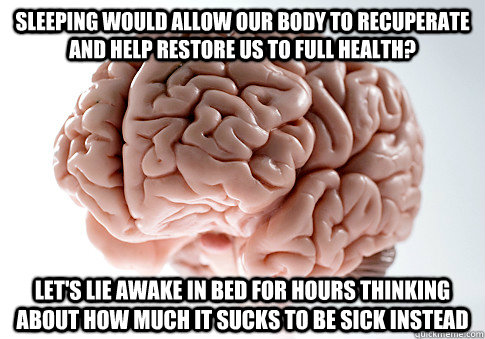 Sleeping would allow our body to recuperate and help restore us to full health? Let's lie awake in bed for hours thinking about how much it sucks to be sick instead  Scumbag Brain