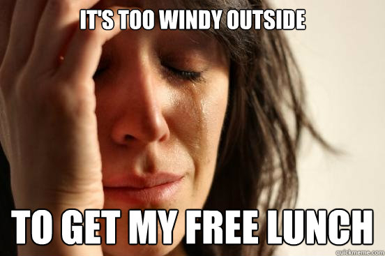 It's too windy outside to get my free lunch  First World Problems