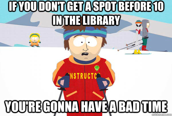If you don't get a spot before 10 in the Library You're gonna have a bad time  Super Cool Ski Instructor
