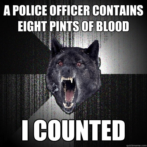 A police officer contains eight pints of blood I COUNTED  Insanity Wolf