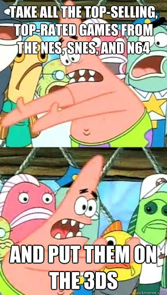Take all the top-selling, top-rated games from the NES, SNES, and N64 And put them on the 3DS  Push it somewhere else Patrick