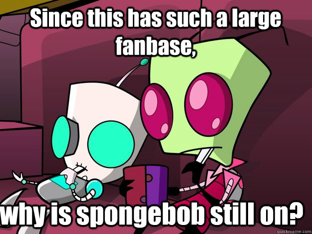 Since this has such a large fanbase, why is spongebob still on?  Confused Invader Zim