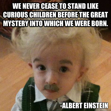 We never cease to stand like curious children before the great mystery into which we were born. -Albert Einstein  Tiny Einstein