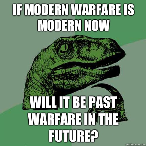 If modern warfare is modern now Will it be past warfare in the future?  Philosoraptor