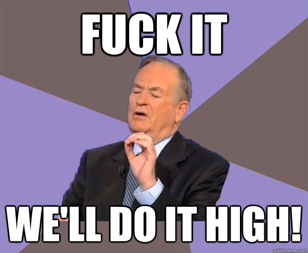 FUCK IT we'll do it high!  Bill O Reilly