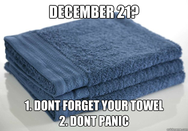 december 21? 1. dont forget your toweL
2. dont panic - december 21? 1. dont forget your toweL
2. dont panic  clever towel