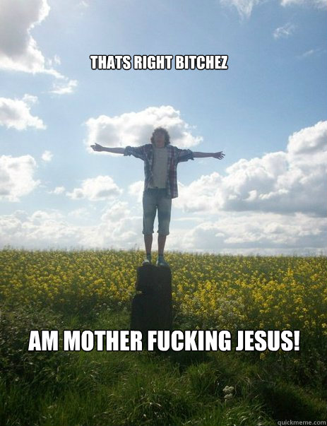 am mother fucking jesus! thats right bitchez  Jesus