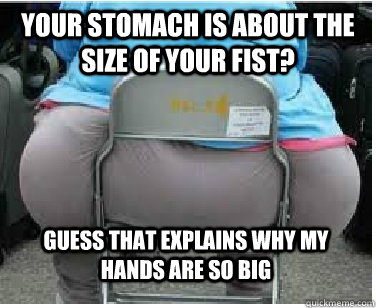 Your stomach is about the size of your fist? Guess that explains why my hands are so big - Your stomach is about the size of your fist? Guess that explains why my hands are so big  Ironic fatguy