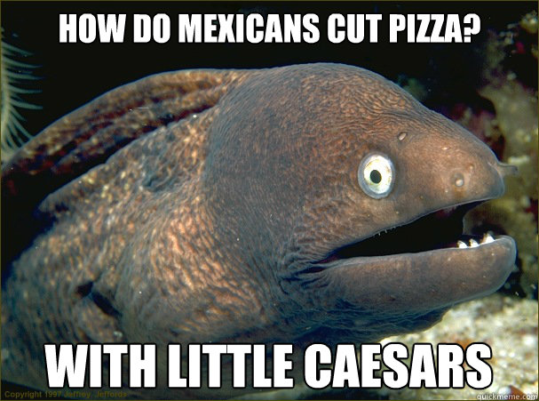 how do mexicans cut pizza? with little caesars  Bad Joke Eel