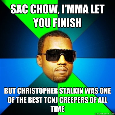 Sac Chow, I'mma let you finish But Christopher Stalkin was one of the best TCNJ creepers of ALL TIME  Interrupting Kanye