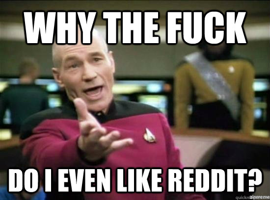 Why the fuck do I even like Reddit?  Annoyed Picard HD