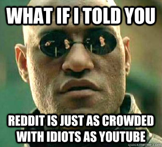 What if i told you reddit is just as crowded with idiots as youtube - What if i told you reddit is just as crowded with idiots as youtube  Misc