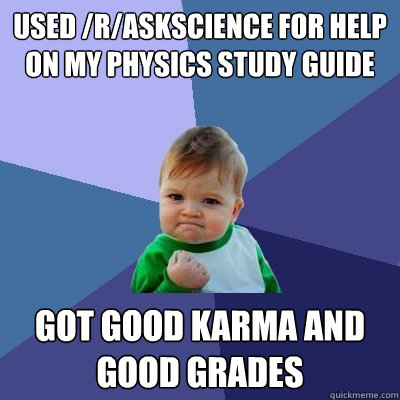 Used /r/AskScience for help on my physics study guide Got good karma and good grades - Used /r/AskScience for help on my physics study guide Got good karma and good grades  Success Kid