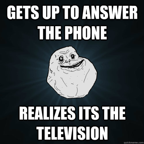 GETS UP TO ANSWER THE PHONE REALIZES ITS THE TELEVISION  Forever Alone