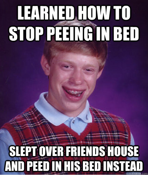 LEARNED HOW TO STOP PEEING IN BED SLEPT OVER FRIENDS HOUSE AND PEED IN HIS BED INSTEAD  Bad Luck Brian