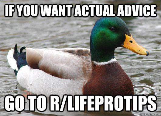 if you want actual advice go to r/lifeprotips  Actual Advice Mallard