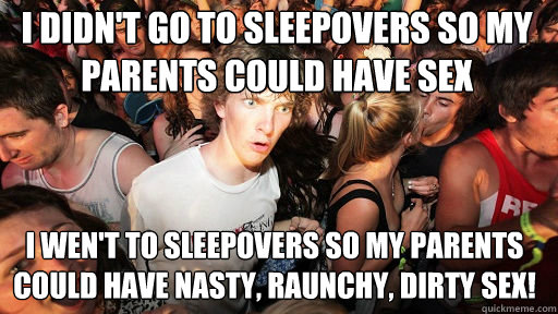 I didn't go to sleepovers so my parents could have sex I wen't to sleepovers so my parents could have nasty, raunchy, dirty sex!  Sudden Clarity Clarence