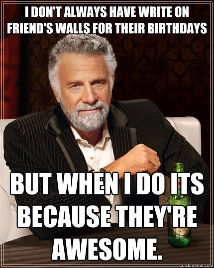 I don't always have write on friend's walls for their birthdays But when I do its because they're awesome.  The Most Interesting Man In The World