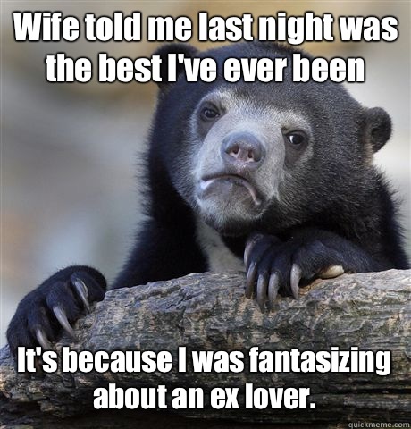 Wife told me last night was the best I've ever been It's because I was fantasizing about an ex lover.  Confession Bear