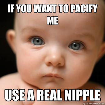 If you want to pacify me use a real nipple  Serious Baby