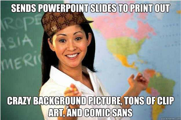 sends powerpoint slides to print out crazy background picture, tons of clip art, and comic sans - sends powerpoint slides to print out crazy background picture, tons of clip art, and comic sans  Scumbag Teacher