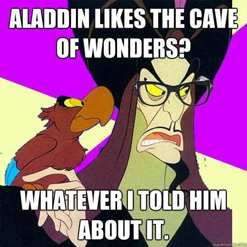 Aladdin likes the cave of wonders? Whatever I told him about it.  