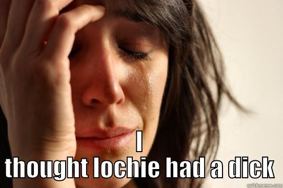  I THOUGHT LOCHIE HAD A DICK First World Problems