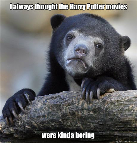 I always thought the Harry Potter movies were kinda boring  Confession Bear