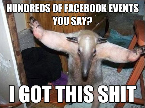 Hundreds of Facebook events you say? i got this shit - Hundreds of Facebook events you say? i got this shit  I got this