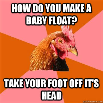 how do you make a baby float? Take your foot off it's head - how do you make a baby float? Take your foot off it's head  Anti-Joke Chicken