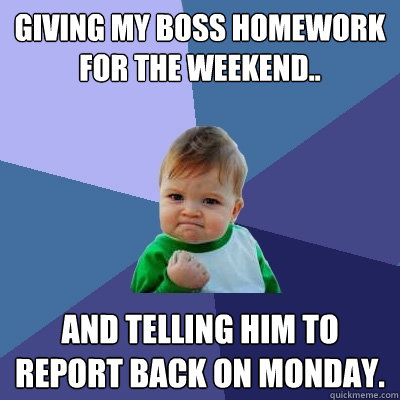 Giving my boss homework for the weekend.. And telling him to report back on Monday. - Giving my boss homework for the weekend.. And telling him to report back on Monday.  Success Kid