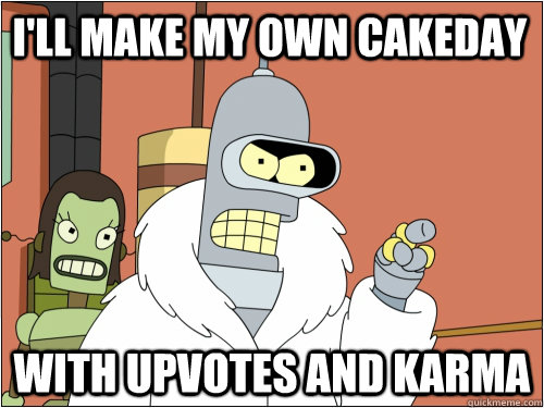 I'll make my own cakeday with upvotes and karma  Blackjack Bender