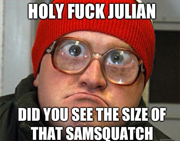 holy fuck Julian  did you see the size of that samsquatch - holy fuck Julian  did you see the size of that samsquatch  Misc