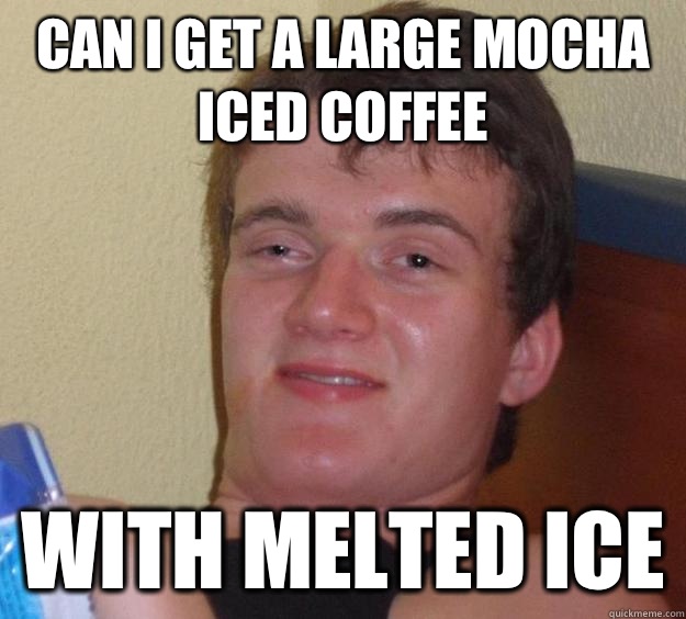Can I get a large mocha iced coffee With melted ice  10 Guy