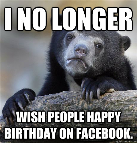 I no longer Wish people happy birthday on Facebook.  Confession Bear