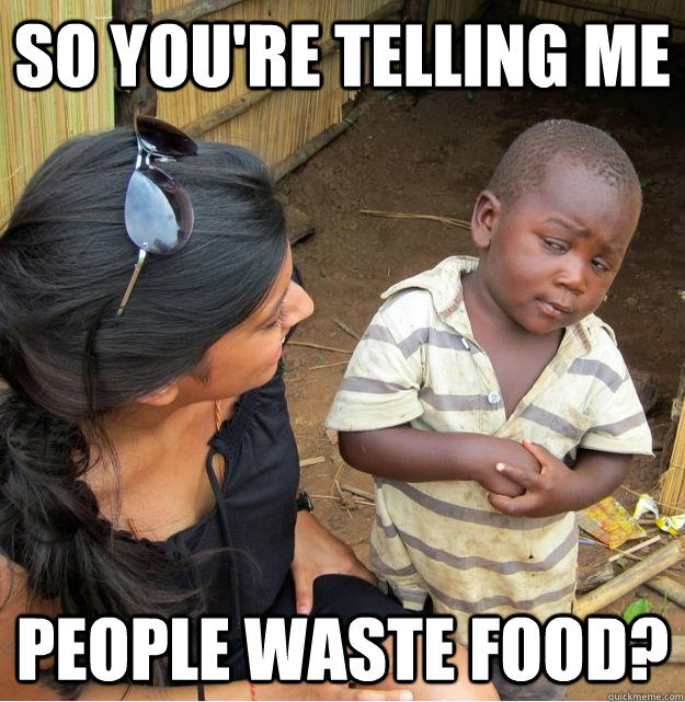 so you're telling me PEOPLE WASTE FOOD?  Skeptical Third World Kid