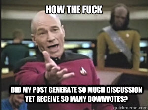 how the fuck did my post generate so much discussion yet receive so many downvotes?  Annoyed Picard