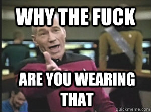 WHY THE FUCK ARE YOU WEARING THAT  Annoyed Picard