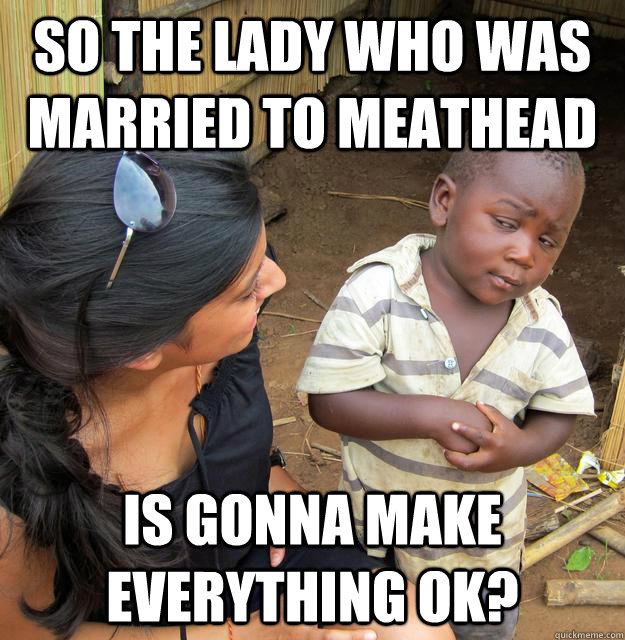 So the lady who was married to meathead is gonna make everything ok?  Skeptical Third World Baby