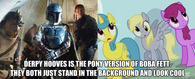  Derpy Hooves is the Pony version of Boba Fett.
They both just stand in the background and look cool  derpy hooves is boba fett