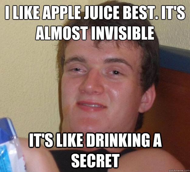 I like apple juice best. It's almost invisible It's like drinking a secret  10 Guy